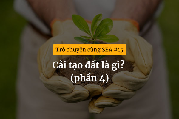 [Trò chuyện cùng SEA #15] Cải tạo đất là gì? (phần 4)