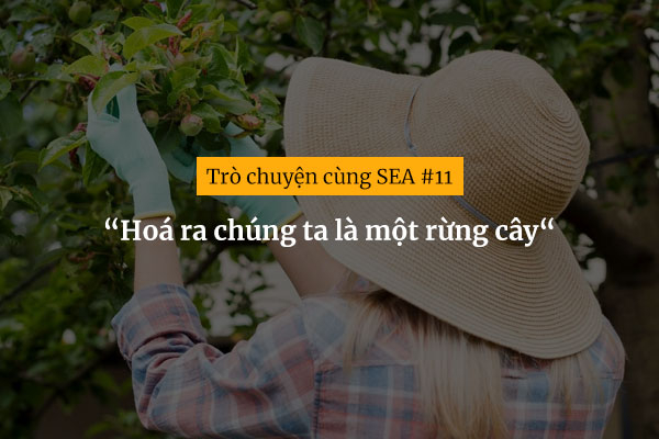 [Trò chuyện cùng SEA #11] “Hoá ra chúng ta là một rừng cây“